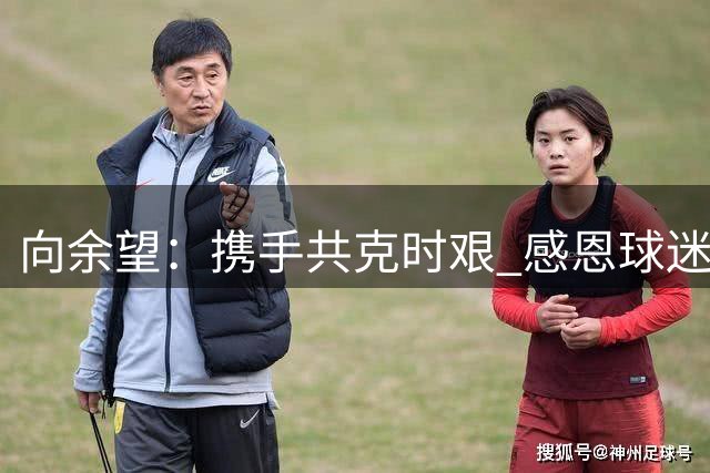 向余望：携手共克时艰 感恩球迷不离不弃