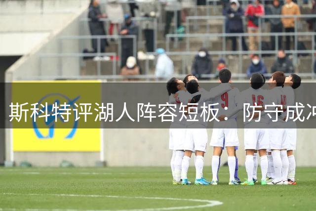 斯科特评湖人阵容短板：防守成冲冠关键 历史数据揭示制胜法则